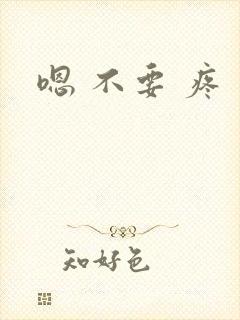 嗯 不要 疼 嗯 不要 疼