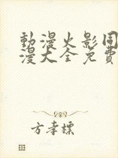 动漫火影同人动漫大全免费阅读