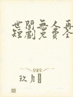 世间无人再似我短剧免费全集