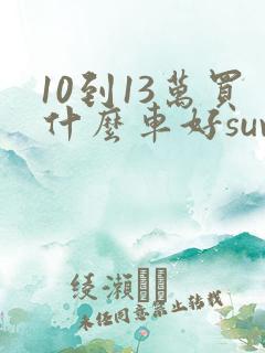 10到13万买什么车好suv 10到13万买什么车好suv