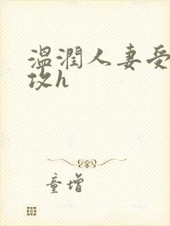 温润人妻受糙汉攻h 温润人妻受糙汉攻h