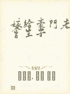 嫁给豪门老男人会生子