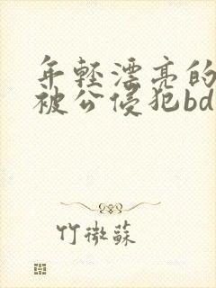 年轻漂亮的人妻被公侵犯bd免费版 年轻漂亮的人妻被公侵犯bd免费版