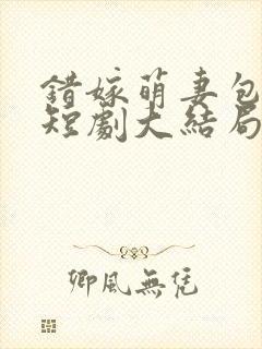 错嫁萌妻包甜的短剧大结局