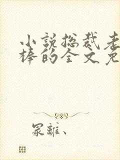 小说总裁老公超棒的全文免费阅读 小说总裁老公超棒的全文免费阅读