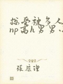 总受被多人玩弄np高h男男小说 总受被多人玩弄np高h男男小说