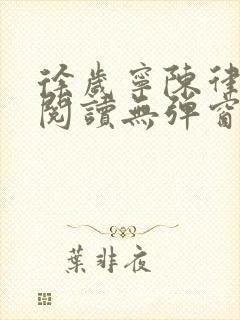 徐岁宁陈律免费阅读无弹窗笔趣阁 徐岁宁陈律免费阅读无弹窗笔趣阁