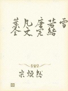 叶凡唐若雪免费全文完结 叶凡唐若雪免费全文完结