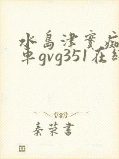 水岛津实痴汉电车gvg351在线播放