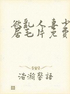 欲乱人妻少妇邻居毛片免费