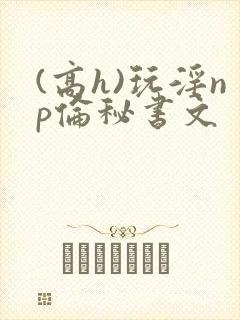 (高h)玩淫np伦秘书文 (高h)玩淫np伦秘书文