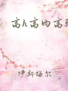 高h高肉高干文 高h高肉高干文
