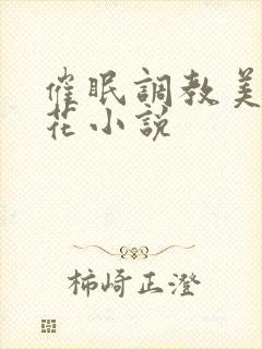 催眠调教美女校花小说 催眠调教美女校花小说