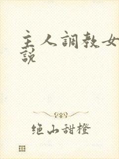 主人调教女仆小说 主人调教女仆小说