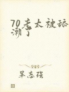 70老太被舔高潮了