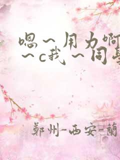 嗯~用力啊~嗯~c我~同学