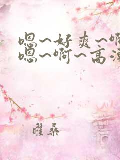 嗯~好爽~啊~嗯~啊~高潮了