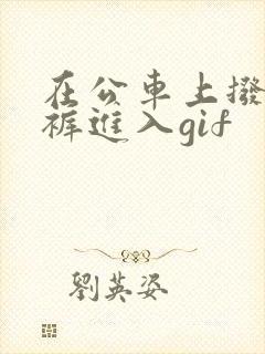 在公车上拨开内裤进入gif