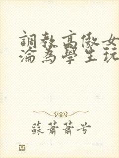 调教高傲女教师沦为学生玩物文章