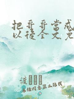 把哥哥当成男神以后全文免费阅读无弹窗