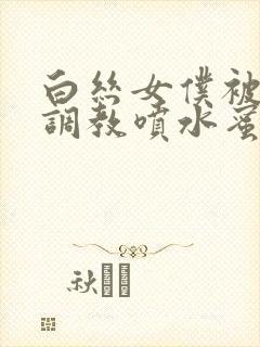 白丝女仆被主人调教喷水蜜臀