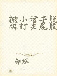 掀小裙子脱小内裤打光屁股