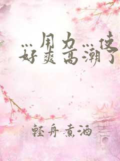 …用力…使劲…好爽高潮了