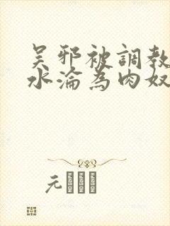 吴邪被调教到喷水沦为肉奴