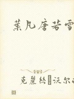 叶凡唐若雪更新 叶凡唐若雪更新