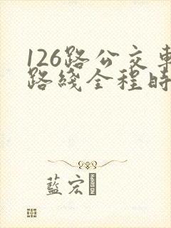 126路公交车路线全程时间