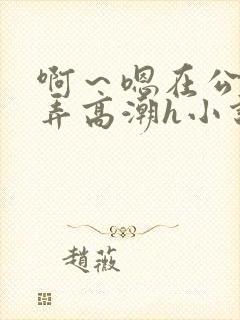 啊～嗯在公厕被弄高潮h小说