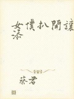 女仆扒开让客人添