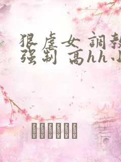 狠虐女 调教 强制 高hh小说