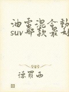 油电混合动力车suv哪款最好 油电混合动力车suv哪款最好