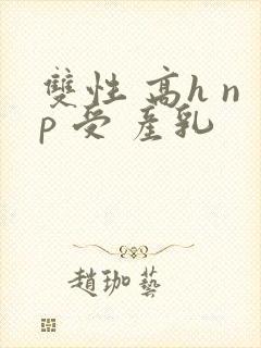 双性 高h np 受 产乳