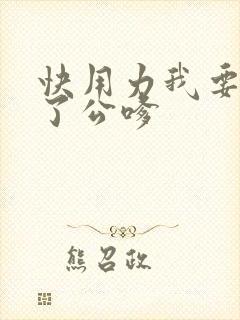 快用力我要高潮了公嗲 快用力我要高潮了公嗲