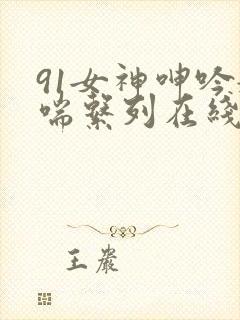 91女神呻吟娇喘系列在线