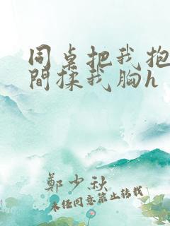 同桌把我抱到房间揉我胸h