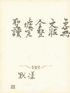 圣墟全文免费阅读完整版无弹窗 圣墟全文免费阅读完整版无弹窗