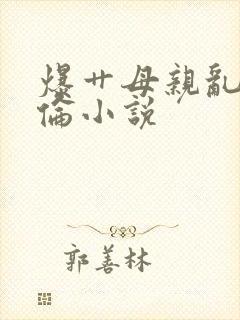 爆艹母亲乱姐姐伦小说