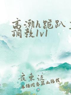 高潮h跪趴主人调教1v1
