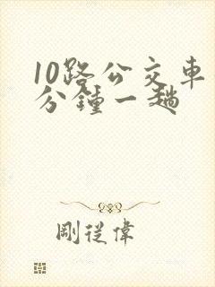 10路公交车几分钟一趟