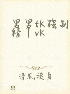男男tk强制榨精丨vk