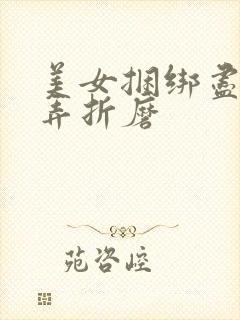 美女捆绑尽情玩弄折磨