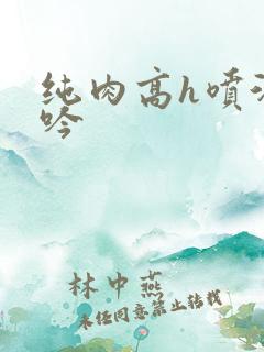 纯肉高h喷汁呻吟