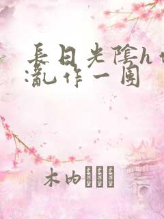 长日光阴h作者:乱作一团