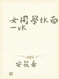 女同学tk白袜—vk 女同学tk白袜—vk