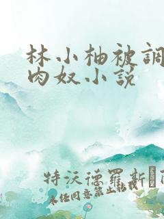 林小柚被调教成肉奴小说 林小柚被调教成肉奴小说