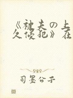 《被夫の上司持久侵犯》在线