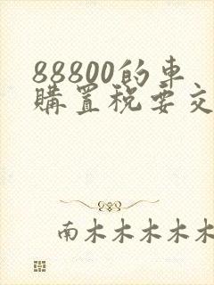 88800的车购置税要交多少钱